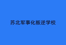 蘇北青少年叛逆教育學(xué)校
